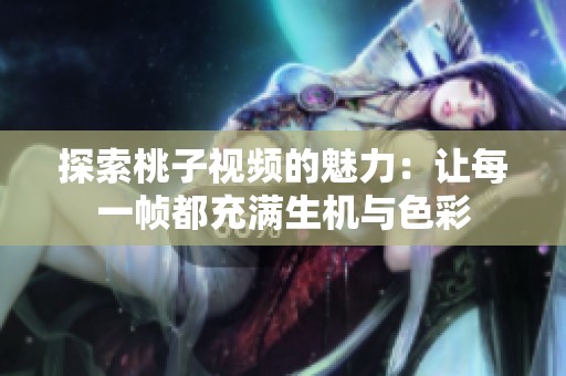 探索桃子视频的魅力：让每一帧都充满生机与色彩