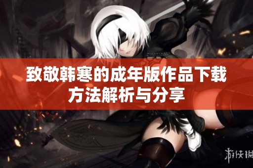 致敬韩寒的成年版作品下载方法解析与分享