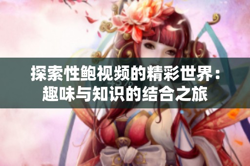 探索性鲍视频的精彩世界：趣味与知识的结合之旅