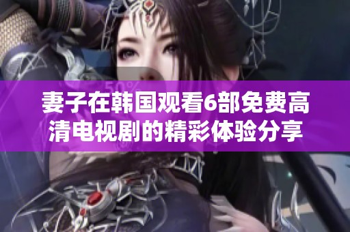 妻子在韩国观看6部免费高清电视剧的精彩体验分享