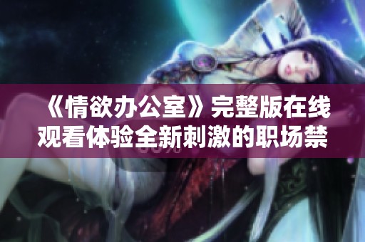 《情欲办公室》完整版在线观看体验全新刺激的职场禁忌关系