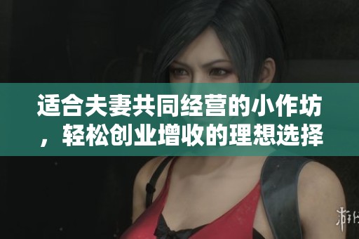 适合夫妻共同经营的小作坊，轻松创业增收的理想选择