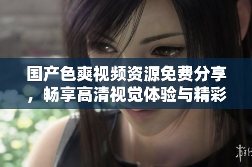 国产色爽视频资源免费分享，畅享高清视觉体验与精彩内容