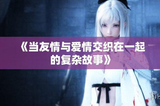 《当友情与爱情交织在一起的复杂故事》