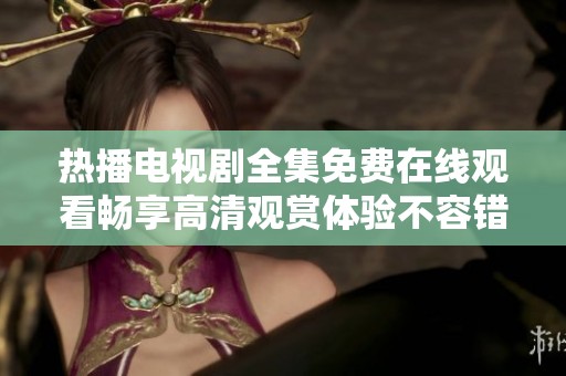 热播电视剧全集免费在线观看畅享高清观赏体验不容错过