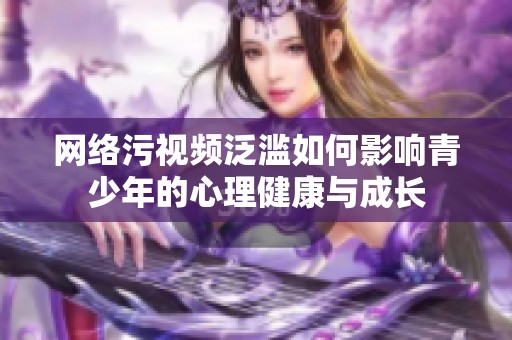 网络污视频泛滥如何影响青少年的心理健康与成长