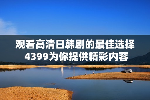 观看高清日韩剧的最佳选择 4399为你提供精彩内容