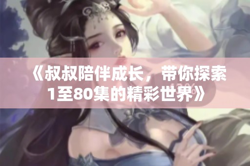 《叔叔陪伴成长，带你探索1至80集的精彩世界》
