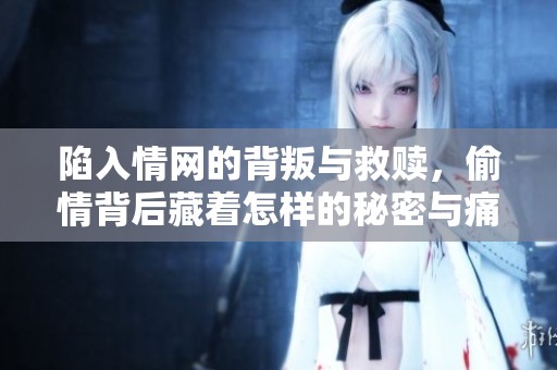 陷入情网的背叛与救赎，偷情背后藏着怎样的秘密与痛苦