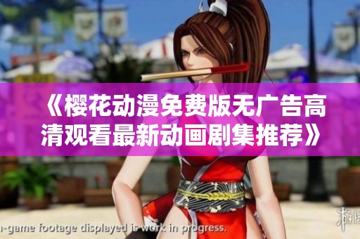 《樱花动漫免费版无广告高清观看最新动画剧集推荐》
