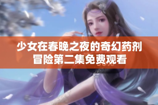 少女在春晚之夜的奇幻药剂冒险第二集免费观看