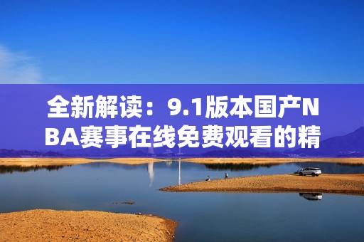 全新解读：9.1版本国产NBA赛事在线免费观看的精彩体验