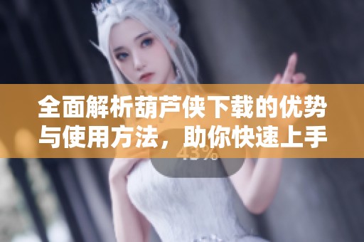 全面解析葫芦侠下载的优势与使用方法，助你快速上手