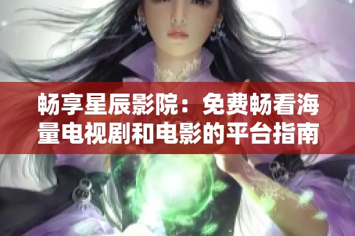 畅享星辰影院：免费畅看海量电视剧和电影的平台指南