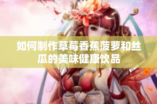 如何制作草莓香蕉菠萝和丝瓜的美味健康饮品
