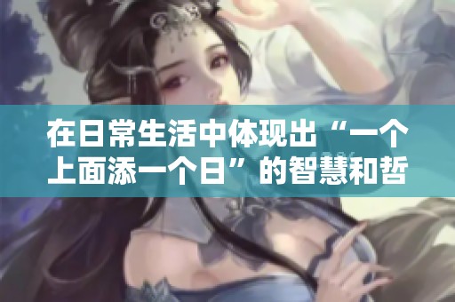 在日常生活中体现出“一个上面添一个日”的智慧和哲理