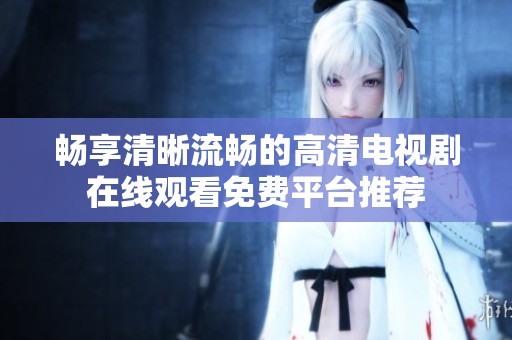 畅享清晰流畅的高清电视剧在线观看免费平台推荐