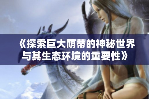 《探索巨大荫蒂的神秘世界与其生态环境的重要性》