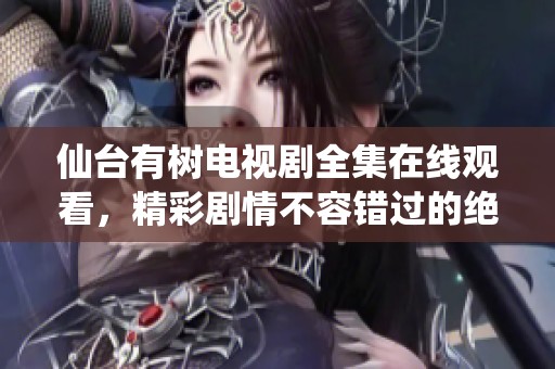 仙台有树电视剧全集在线观看，精彩剧情不容错过的绝佳选择
