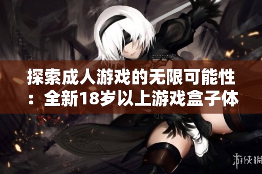 探索成人游戏的无限可能性：全新18岁以上游戏盒子体验分享