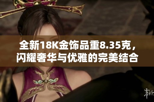 全新18K金饰品重8.35克，闪耀奢华与优雅的完美结合