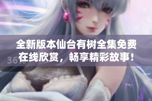 全新版本仙台有树全集免费在线欣赏，畅享精彩故事！
