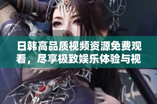 日韩高品质视频资源免费观看，尽享极致娱乐体验与视觉盛宴