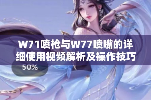 W71喷枪与W77喷嘴的详细使用视频解析及操作技巧分享