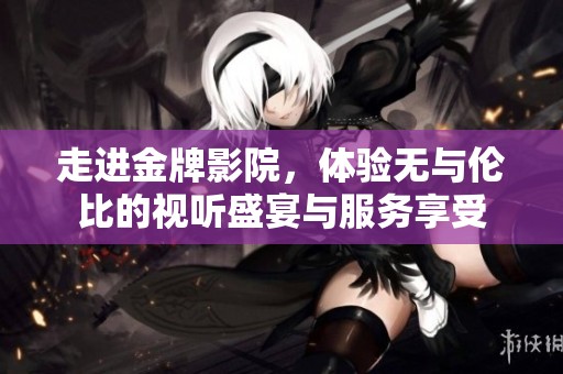走进金牌影院，体验无与伦比的视听盛宴与服务享受