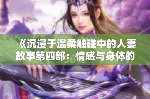 《沉浸于温柔触碰中的人妻故事第四部：情感与身体的交融》