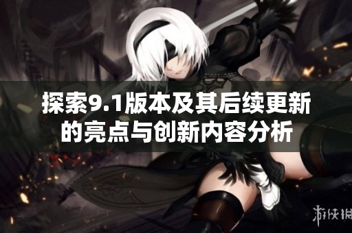 探索9.1版本及其后续更新的亮点与创新内容分析