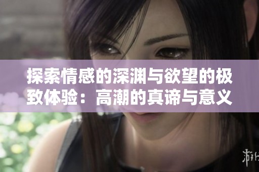 探索情感的深渊与欲望的极致体验：高潮的真谛与意义