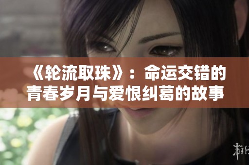 《轮流取珠》：命运交错的青春岁月与爱恨纠葛的故事探索