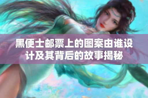 黑便士邮票上的图案由谁设计及其背后的故事揭秘