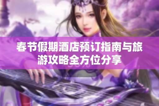 春节假期酒店预订指南与旅游攻略全方位分享