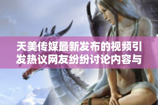 天美传媒最新发布的视频引发热议网友纷纷讨论内容与影响