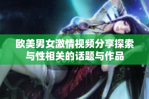 欧美男女激情视频分享探索与性相关的话题与作品