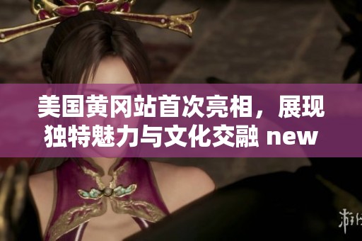 美国黄冈站首次亮相，展现独特魅力与文化交融 new
