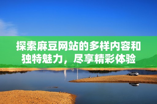 探索麻豆网站的多样内容和独特魅力，尽享精彩体验