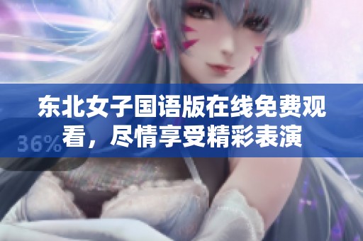 东北女子国语版在线免费观看，尽情享受精彩表演
