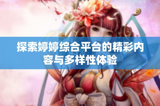 探索婷婷综合平台的精彩内容与多样性体验