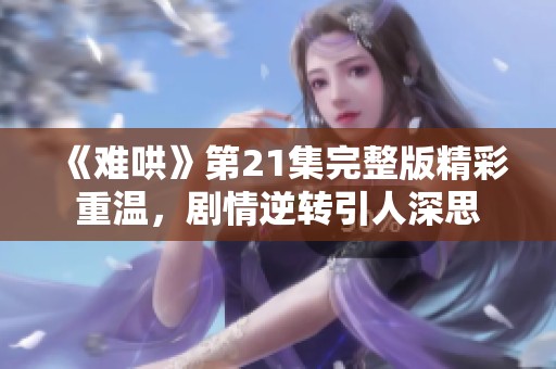 《难哄》第21集完整版精彩重温，剧情逆转引人深思