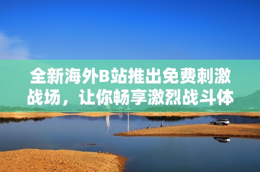 全新海外B站推出免费刺激战场，让你畅享激烈战斗体验