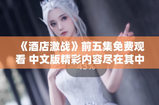 《酒店激战》前五集免费观看 中文版精彩内容尽在其中