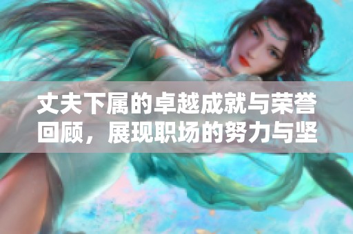 丈夫下属的卓越成就与荣誉回顾，展现职场的努力与坚持
