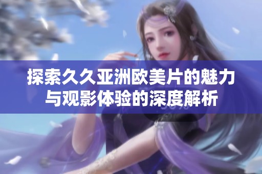 探索久久亚洲欧美片的魅力与观影体验的深度解析
