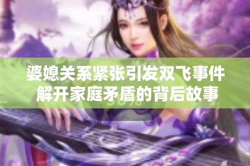 婆媳关系紧张引发双飞事件 解开家庭矛盾的背后故事与反思