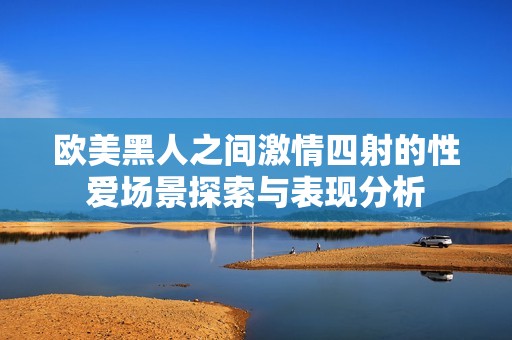 欧美黑人之间激情四射的性爱场景探索与表现分析