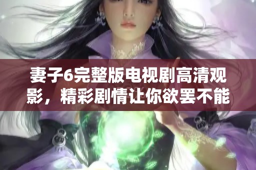 妻子6完整版电视剧高清观影，精彩剧情让你欲罢不能不容错过