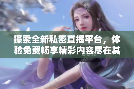 探索全新私密直播平台，体验免费畅享精彩内容尽在其中